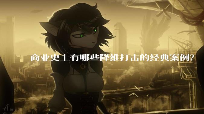 商业史上有哪些降维打击的经典案例？
