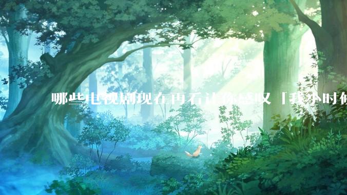 哪些电视剧现在再看让你感叹「我小时候吃这么好」？