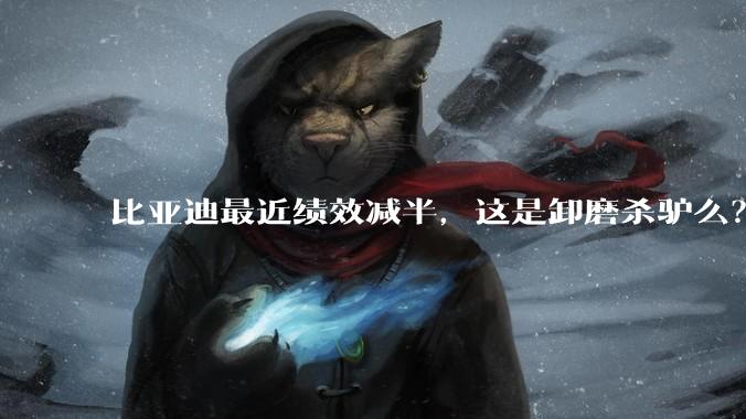 比亚迪最近绩效减半，这是卸磨杀驴么？