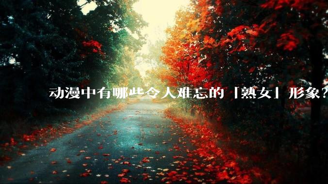 动漫中有哪些令人难忘的「熟女」形象？