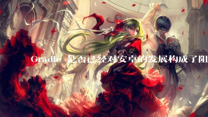 Gradle 是否已经对安卓的发展构成了阻碍？